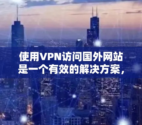 使用VPN访问国外网站是一个有效的解决方案，但需要谨慎选择和正确配置。以下是详细的步骤指南