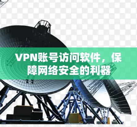 VPN账号访问软件,保障网络安全的利器 VPN账号访问软件,保障网络安全的利器