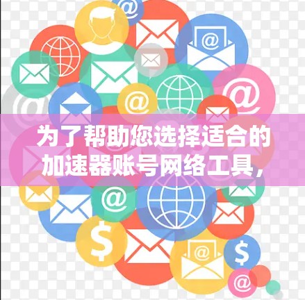 为了帮助您选择适合的加速器账号网络工具,以下是根据您的需求和考虑因素整理的步骤和建议 为了帮助您选择适合的加速器账号网络工具,以下是根据您的需求和考虑因素整理的步骤和建议