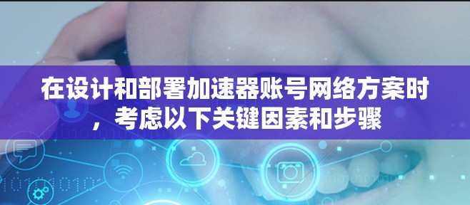 在设计和部署加速器账号网络方案时，考虑以下关键因素和步骤