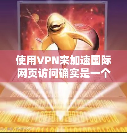 使用VPN来加速国际网页访问确实是一个不错的选择,以下是分步骤的指南,帮助您顺利设置并优化网络体验 使用VPN来加速国际网页访问确实是一个不错的选择,以下是分步骤的指南,帮助您顺利设置并优化网络体验
