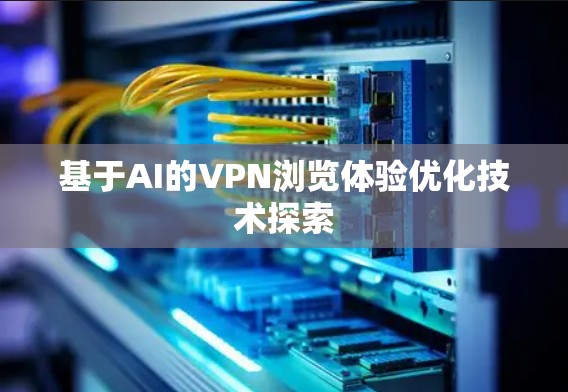 基于AI的VPN浏览体验优化技术探索