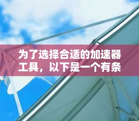 为了选择合适的加速器工具,以下是一个有条理的步骤指南 为了选择合适的加速器工具,以下是一个有条理的步骤指南