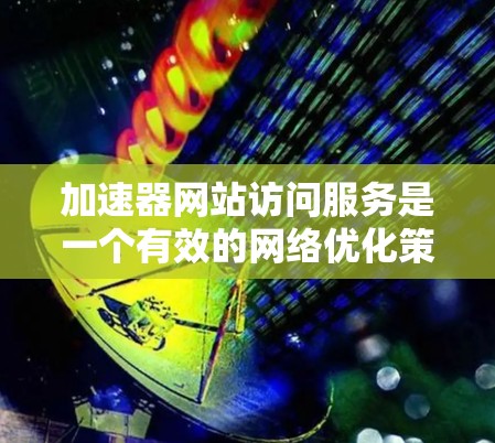加速器网站访问服务是一个有效的网络优化策略,旨在提升网站的加载速度和用户体验。以下是对其关键方面的详细分析和总结 加速器网站访问服务是一个有效的网络优化策略,旨在提升网站的加载速度和用户体验。以下是对其关键方面的详细分析和总结