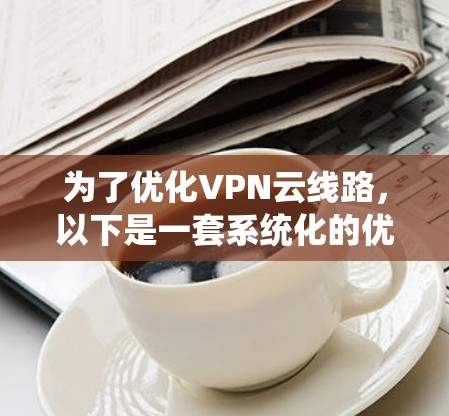 为了优化VPN云线路，以下是一套系统化的优化方案，涵盖了性能、安全性、用户体验和成本效益等多个方面
