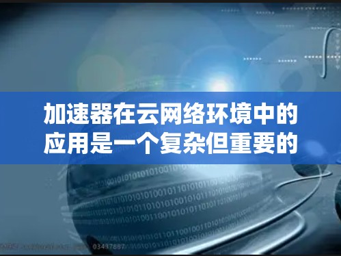 加速器在云网络环境中的应用是一个复杂但重要的话题。以下是对该问题的系统化分析和总结 加速器在云网络环境中的应用是一个复杂但重要的话题。以下是对该问题的系统化分析和总结