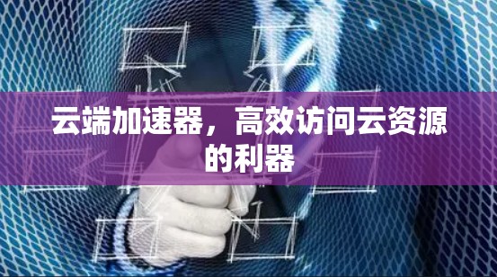 云端加速器,高效访问云资源的利器 云端加速器,高效访问云资源的利器