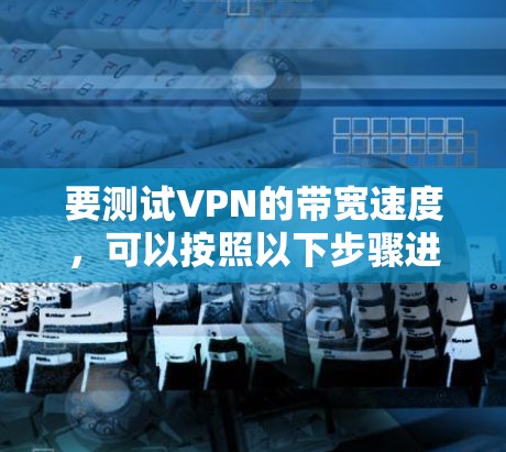 要测试VPN的带宽速度,可以按照以下步骤进行 要测试VPN的带宽速度,可以按照以下步骤进行