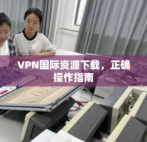 VPN国际资源下载，正确操作指南