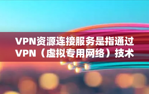 VPN资源连接服务是指通过VPN（虚拟专用网络）技术为用户提供安全、匿名或快速的网络连接服务。VPN通过创建一条加密的通道，使用户能够访问互联网的同时保护隐私或连接到特定的网络资源