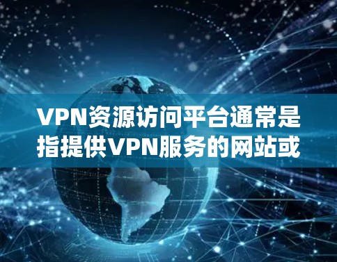 VPN资源访问平台通常是指提供VPN服务的网站或应用程序，这些平台允许用户通过互联网建立安全的私密网络，以保护隐私、绕过地理限制或访问受限的资源。以下是一些常见的VPN资源访问平台类型和特点