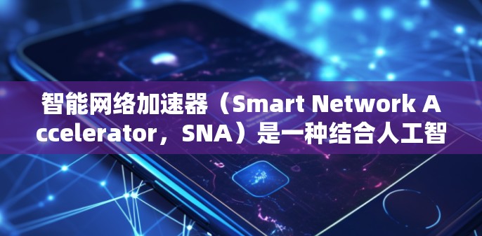 智能网络加速器（Smart Network Accelerator，SNA）是一种结合人工智能和网络技术的创新工具，旨在优化网络性能，提高数据传输效率。以下是对智能网络加速器的详细分析