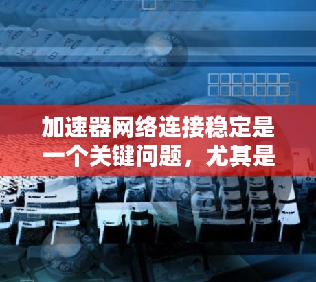 加速器网络连接稳定是一个关键问题,尤其是在数据处理和高性能计算环境中。以下是一些可能导致加速器网络连接不稳定的原因和解决方法 加速器网络连接稳定是一个关键问题,尤其是在数据处理和高性能计算环境中。以下是一些可能导致加速器网络连接不稳定的原因和解决方法