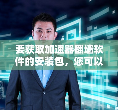 要获取加速器翻墙软件的安装包,您可以按照以下步骤操作 要获取加速器翻墙软件的安装包,您可以按照以下步骤操作