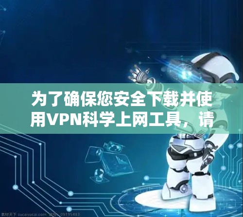 为了确保您安全下载并使用VPN科学上网工具,请按照以下步骤操作 为了确保您安全下载并使用VPN科学上网工具,请按照以下步骤操作