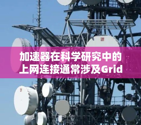 加速器在科学研究中的上网连接通常涉及GridFTP和HTTP协议的应用。以下是对这两种协议的详细介绍及其在加速器环境中的应用方法 加速器在科学研究中的上网连接通常涉及GridFTP和HTTP协议的应用。以下是对这两种协议的详细介绍及其在加速器环境中的应用方法