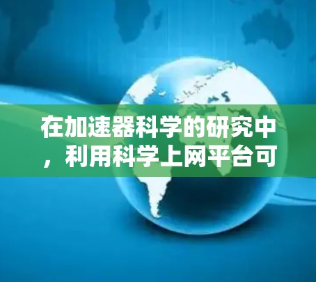 在加速器科学的研究中,利用科学上网平台可以为您提供丰富的资源和支持,帮助您高效地进行研究和学习。以下是一些关键的科学上网平台和资源,结合实际操作建议,帮助您更好地开展工作 在加速器科学的研究中,利用科学上网平台可以为您提供丰富的资源和支持,帮助您高效地进行研究和学习。以下是一些关键的科学上网平台和资源,结合实际操作建议,帮助您更好地开展工作