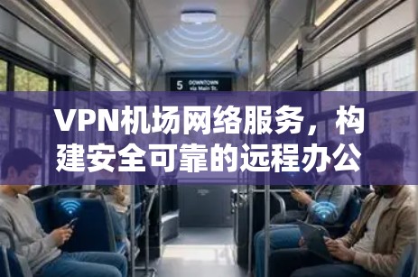 VPN机场网络服务，构建安全可靠的远程办公平台