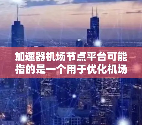 加速器机场节点平台可能指的是一个用于优化机场节点性能的加速平台，可能涉及数据传输、网络性能优化或其他相关技术。以下是一些可能的解释和相关信息