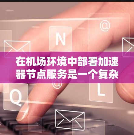 在机场环境中部署加速器节点服务是一个复杂但又具有挑战性的任务,需要综合考虑网络环境、数据处理能力、安全性以及维护等多个方面。以下是一个详细的解决方案,帮助你在机场环境中高效地部署和管理加速器节点服务 在机场环境中部署加速器节点服务是一个复杂但又具有挑战性的任务,需要综合考虑网络环境、数据处理能力、安全性以及维护等多个方面。以下是一个详细的解决方案,帮助你在机场环境中高效地部署和管理加速器节点服务
