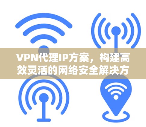 VPN代理IP方案,构建高效灵活的网络安全解决方案 VPN代理IP方案,构建高效灵活的网络安全解决方案