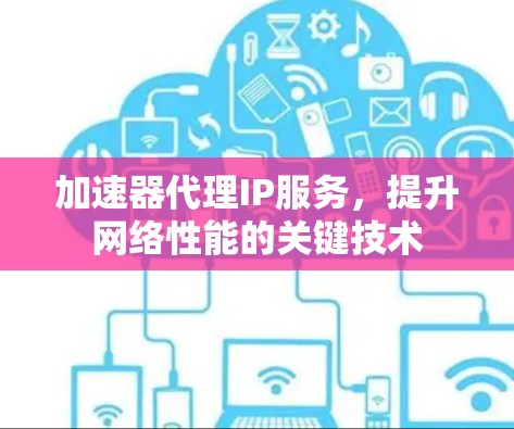 加速器代理IP服务,提升网络性能的关键技术 加速器代理IP服务,提升网络性能的关键技术