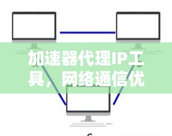 加速器代理IP工具,网络通信优化解决方案 加速器代理IP工具,网络通信优化解决方案