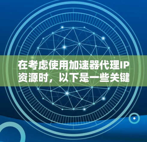 在考虑使用加速器代理IP资源时,以下是一些关键点和建议 在考虑使用加速器代理IP资源时,以下是一些关键点和建议