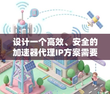 设计一个高效、安全的加速器代理IP方案需要综合考虑网络性能、安全性、可维护性和用户体验。以下是一个详细的步骤指南 设计一个高效、安全的加速器代理IP方案需要综合考虑网络性能、安全性、可维护性和用户体验。以下是一个详细的步骤指南