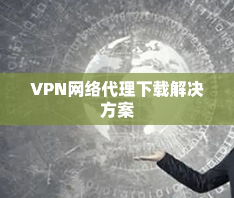 VPN网络代理下载解决方案