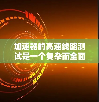 加速器的高速线路测试是一个复杂而全面的工程过程，旨在确保加速器在各个方面都能达到设计要求，从而确保其稳定、高效和安全运行。以下是加速器高速线路测试的详细分步解释