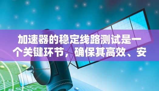 加速器的稳定线路测试是一个关键环节,确保其高效、安全运行。以下是对该测试的详细分析和步骤 加速器的稳定线路测试是一个关键环节,确保其高效、安全运行。以下是对该测试的详细分析和步骤