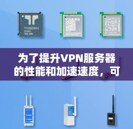 为了提升VPN服务器的性能和加速速度，可以从以下几个方面进行优化