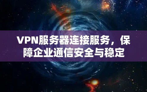 VPN服务器连接服务,保障企业通信安全与稳定 VPN服务器连接服务,保障企业通信安全与稳定