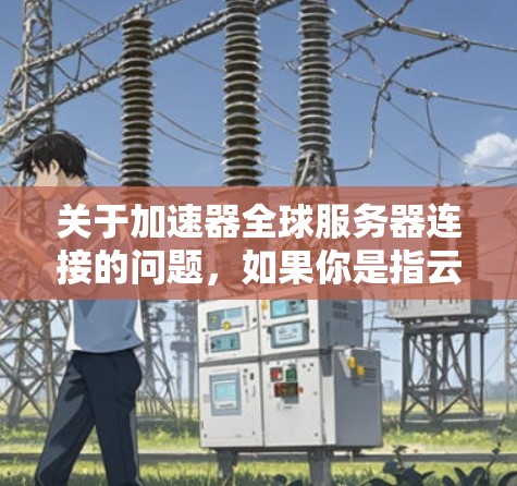 关于加速器全球服务器连接的问题,如果你是指云服务器加速器(如阿里云的SOA加速器或其他提供商的POA加速器)这里可以提供一些常见的配置和连接方法 关于加速器全球服务器连接的问题,如果你是指云服务器加速器(如阿里云的SOA加速器或其他提供商的POA加速器)这里可以提供一些常见的配置和连接方法