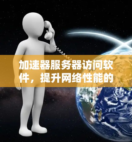 加速器服务器访问软件,提升网络性能的秘密武器 加速器服务器访问软件,提升网络性能的秘密武器