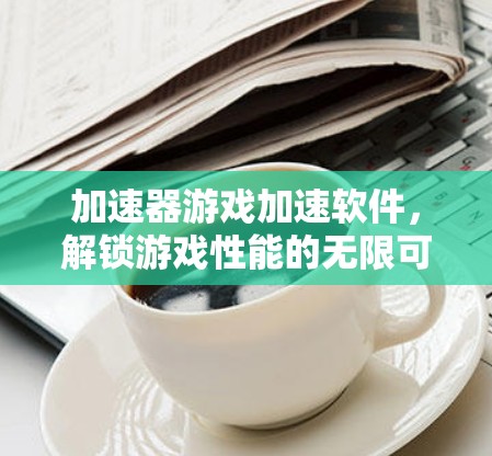 加速器游戏加速软件,解锁游戏性能的无限可能 加速器游戏加速软件,解锁游戏性能的无限可能
