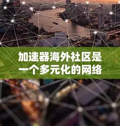 加速器海外社区是一个多元化的网络生态,涵盖了多个技术领域和社区。以下是对这些社区的详细分析 加速器海外社区是一个多元化的网络生态,涵盖了多个技术领域和社区。以下是对这些社区的详细分析