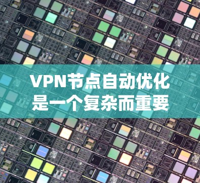 VPN节点自动优化是一个复杂而重要的任务，涉及多个方面的考虑和实施步骤。以下是对该任务的系统化总结，帮助您更好地理解和实施