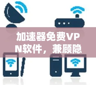 加速器免费VPN软件,兼顾隐私与速度的选择 加速器免费VPN软件,兼顾隐私与速度的选择