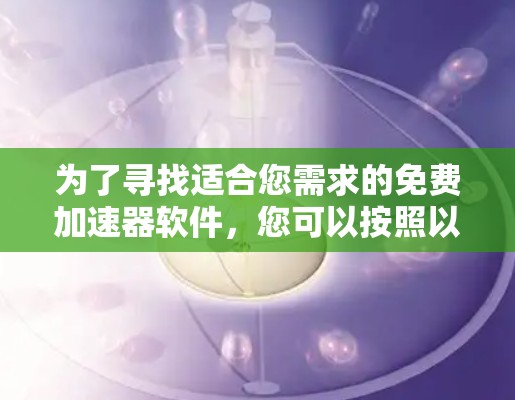 为了寻找适合您需求的免费加速器软件,您可以按照以下步骤进行 为了寻找适合您需求的免费加速器软件,您可以按照以下步骤进行