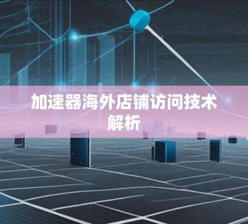 加速器海外店铺访问技术解析 加速器海外店铺访问技术解析