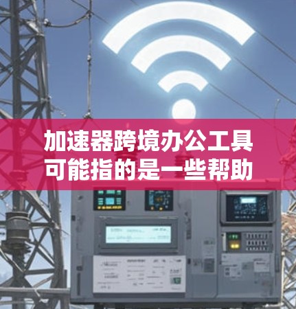 加速器跨境办公工具可能指的是一些帮助跨国团队协作、提高工作效率的工具或平台。以下是一些常见的跨境办公工具，它们可以帮助团队成员在不同时间、不同地理位置进行高效协作