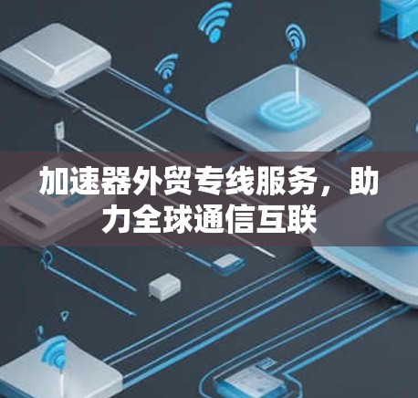 加速器外贸专线服务,助力全球通信互联 加速器外贸专线服务,助力全球通信互联