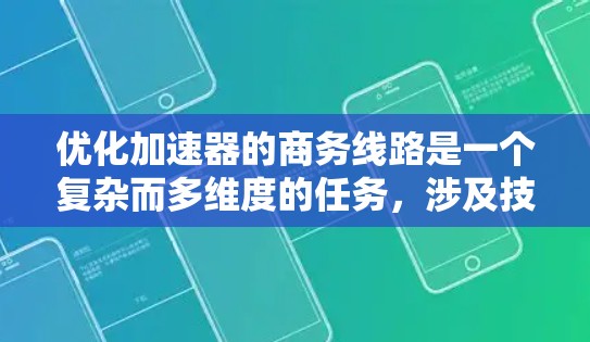 优化加速器的商务线路是一个复杂而多维度的任务，涉及技术、管理、安全和成本等多个方面。以下是一个有条理的优化框架，帮助您全面提升加速器的商务效能