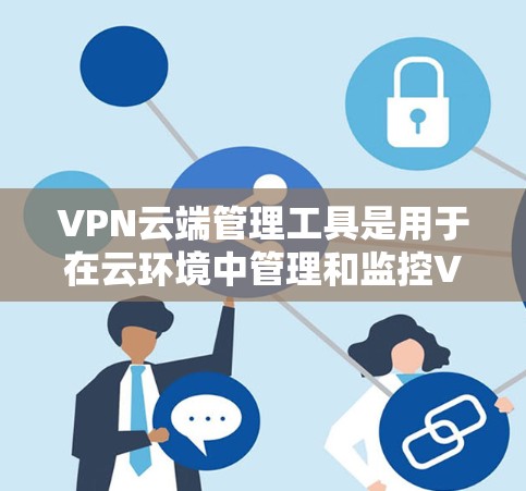 VPN云端管理工具是用于在云环境中管理和监控VPN服务的解决方案，帮助用户高效配置、部署和维护虚拟专用网络。以下是该工具的详细介绍