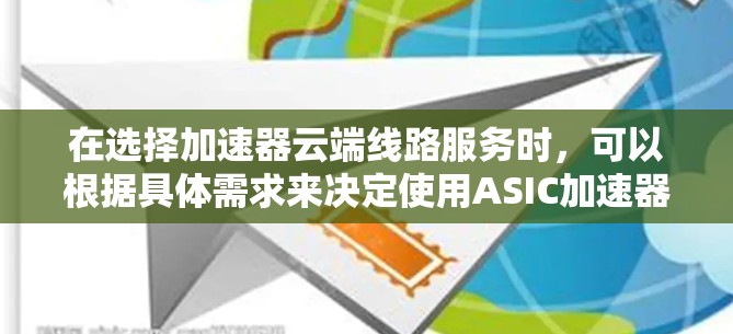 在选择加速器云端线路服务时,可以根据具体需求来决定使用ASIC加速器还是软件加速器。以下是对两种加速器的总结和选择建议 在选择加速器云端线路服务时,可以根据具体需求来决定使用ASIC加速器还是软件加速器。以下是对两种加速器的总结和选择建议