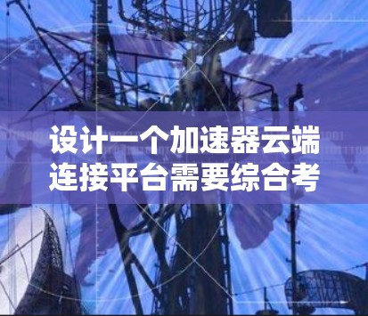 设计一个加速器云端连接平台需要综合考虑多个方面,以下是一个结构化的设计思路 设计一个加速器云端连接平台需要综合考虑多个方面,以下是一个结构化的设计思路
