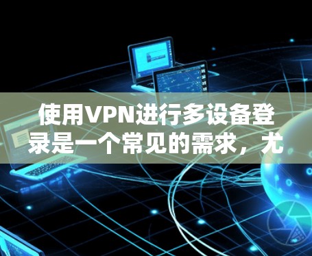 使用VPN进行多设备登录是一个常见的需求,尤其是在家庭或小组中共享VPN服务。以下是一些关于如何在多个设备上使用VPN的详细信息 使用VPN进行多设备登录是一个常见的需求,尤其是在家庭或小组中共享VPN服务。以下是一些关于如何在多个设备上使用VPN的详细信息