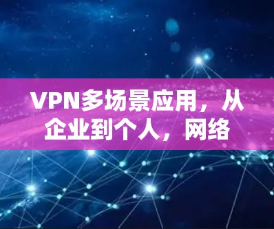 VPN多场景应用，从企业到个人，网络安全的全方位防护